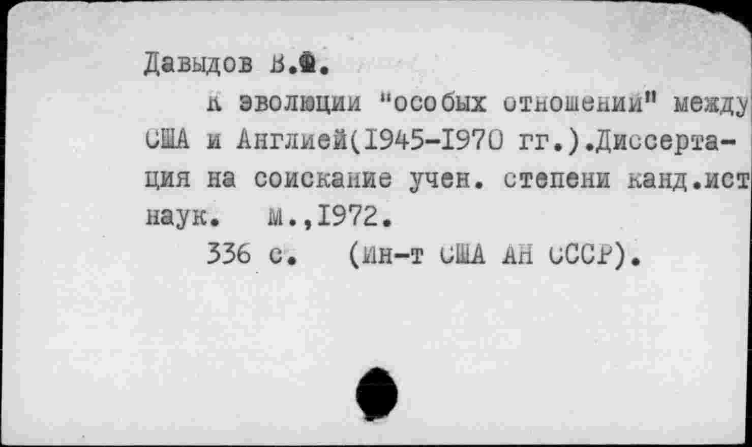 ﻿Давыдов В.Ф.
л эволюции “особых отношении” межд^ США и Англией(1945-1970 гг.).Диссертация на соискание учен, степени канд.ист наук. м.,1972.
336 с. (ин-т иША АН иССн).